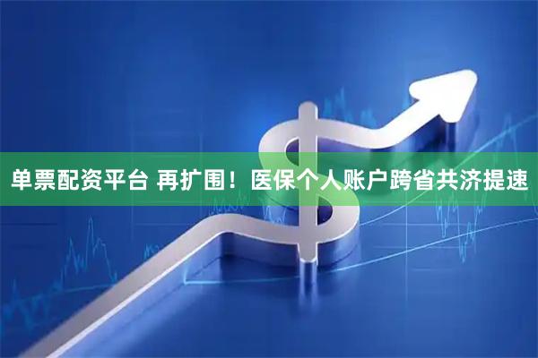 单票配资平台 再扩围！医保个人账户跨省共济提速