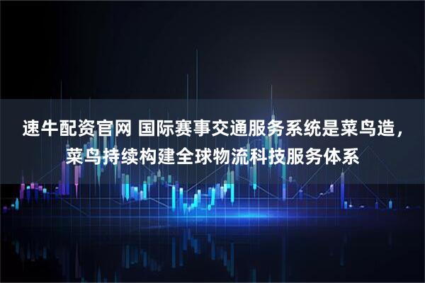 速牛配资官网 国际赛事交通服务系统是菜鸟造，菜鸟持续构建全球物流科技服务体系
