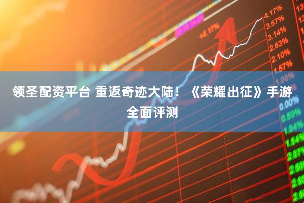 领圣配资平台 重返奇迹大陆！《荣耀出征》手游全面评测