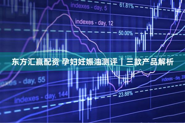 东方汇赢配资 孕妇妊娠油测评｜三款产品解析