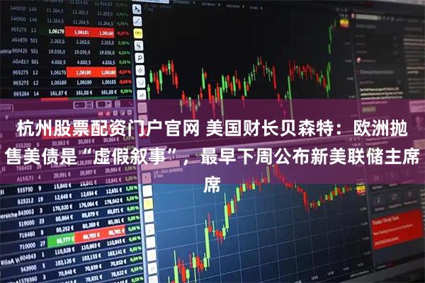 杭州股票配资门户官网 美国财长贝森特：欧洲抛售美债是“虚假叙事”，最早下周公布新美联储主席