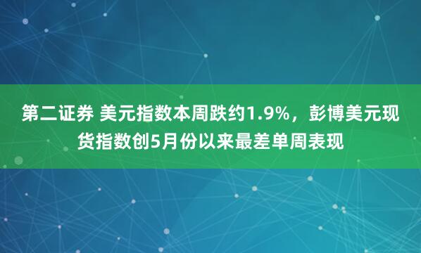 第二证券 美元指数本周跌约1.9%，彭博美元现货指数创5月份以来最差单周表现