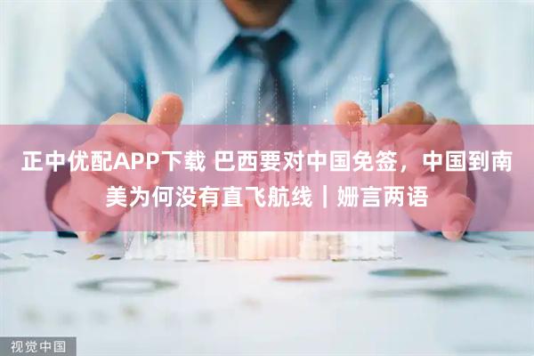 正中优配APP下载 巴西要对中国免签，中国到南美为何没有直飞航线｜姗言两语