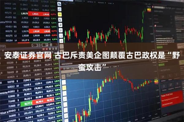 安泰证券官网 古巴斥责美企图颠覆古巴政权是“野蛮攻击”