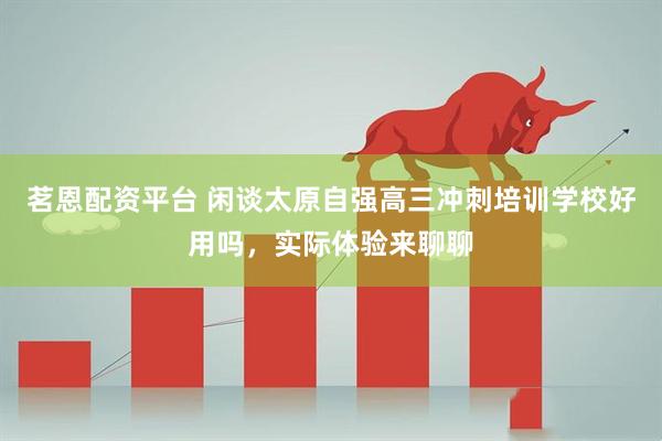 茗恩配资平台 闲谈太原自强高三冲刺培训学校好用吗，实际体验来聊聊