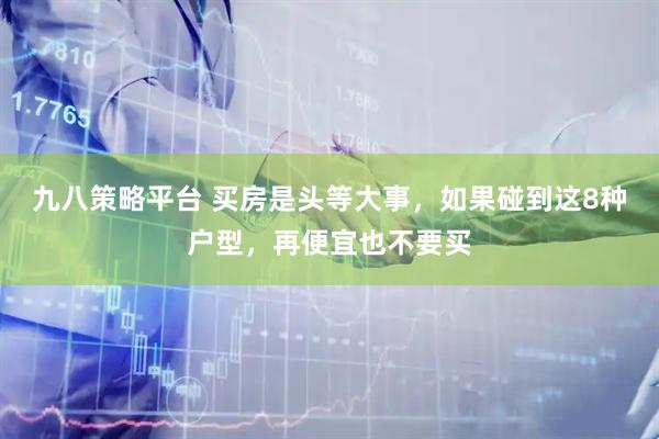 九八策略平台 买房是头等大事，如果碰到这8种户型，再便宜也不要买