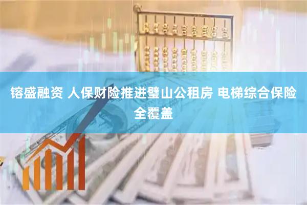 镕盛融资 人保财险推进璧山公租房 电梯综合保险全覆盖