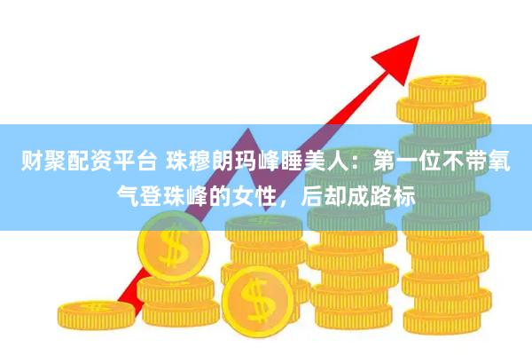 财聚配资平台 珠穆朗玛峰睡美人：第一位不带氧气登珠峰的女性，后却成路标