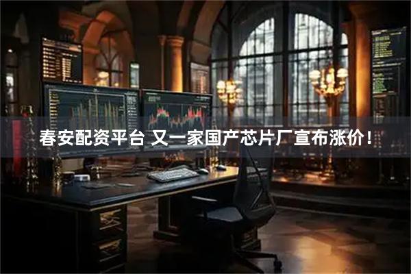 春安配资平台 又一家国产芯片厂宣布涨价！