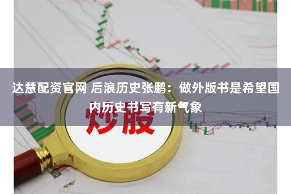 达慧配资官网 后浪历史张鹏：做外版书是希望国内历史书写有新气象