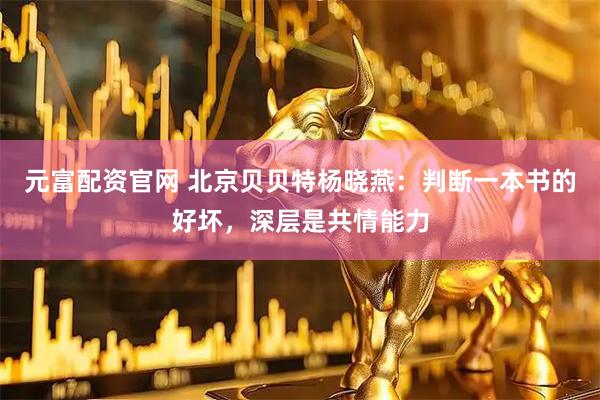 元富配资官网 北京贝贝特杨晓燕：判断一本书的好坏，深层是共情能力