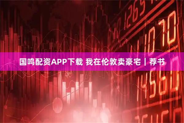 国鸣配资APP下载 我在伦敦卖豪宅｜荐书