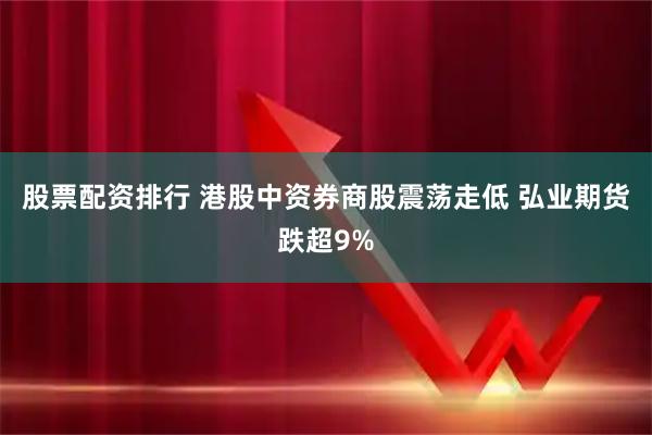 股票配资排行 港股中资券商股震荡走低 弘业期货跌超9%