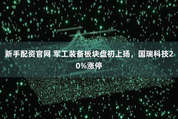 新手配资官网 军工装备板块盘初上扬，国瑞科技20%涨停