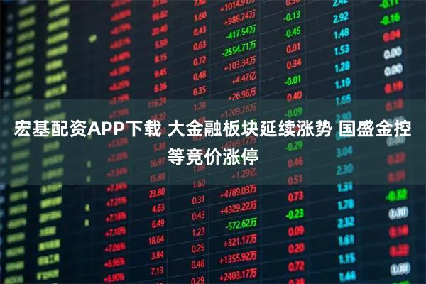 宏基配资APP下载 大金融板块延续涨势 国盛金控等竞价涨停