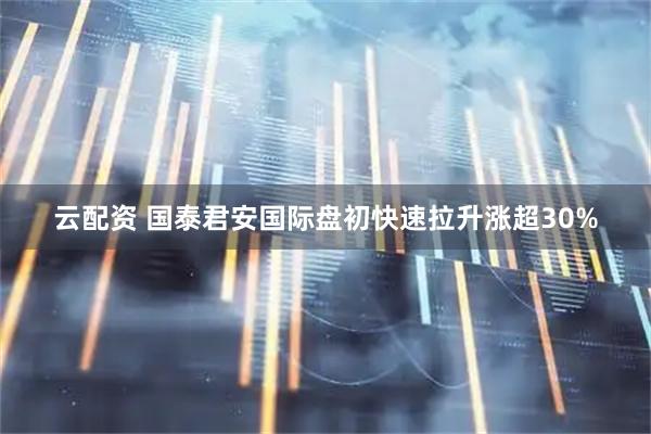 云配资 国泰君安国际盘初快速拉升涨超30%