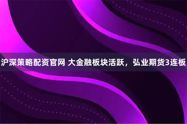 沪深策略配资官网 大金融板块活跃，弘业期货3连板