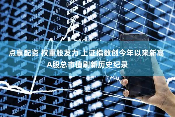 点赢配资 权重股发力 上证指数创今年以来新高 A股总市值刷新历史纪录