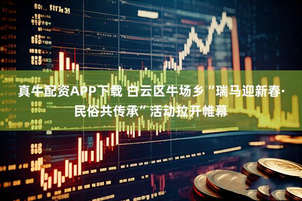 真牛配资APP下载 白云区牛场乡“瑞马迎新春·民俗共传承”活动拉开帷幕