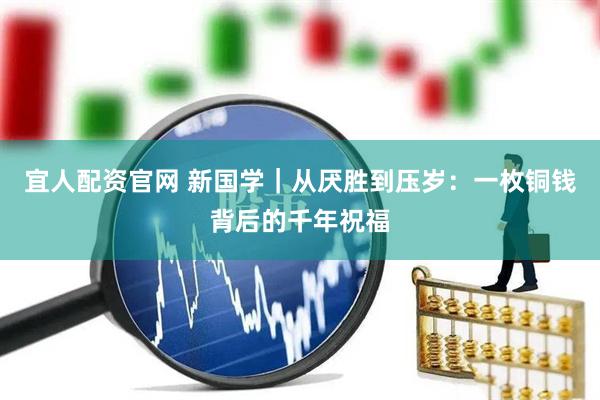 宜人配资官网 新国学｜从厌胜到压岁：一枚铜钱背后的千年祝福