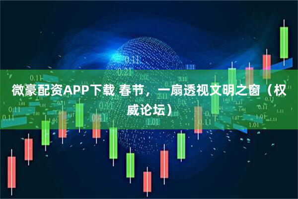 微豪配资APP下载 春节，一扇透视文明之窗（权威论坛）