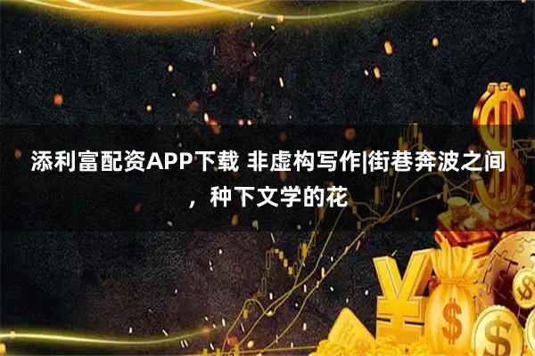 添利富配资APP下载 非虚构写作|街巷奔波之间，种下文学的花