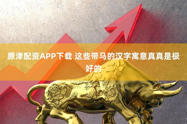 原津配资APP下载 这些带马的汉字寓意真真是极好的