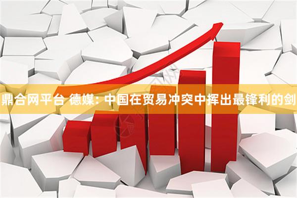 鼎合网平台 德媒: 中国在贸易冲突中挥出最锋利的剑