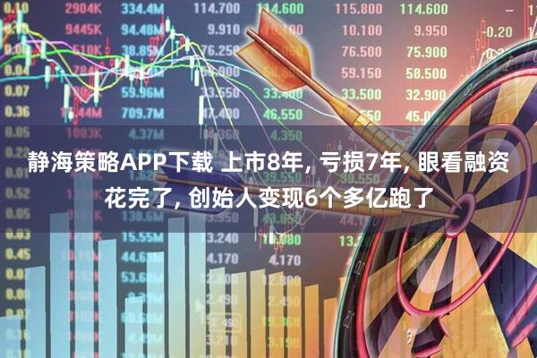 静海策略APP下载 上市8年, 亏损7年, 眼看融资花完了, 创始人变现6个多亿跑了