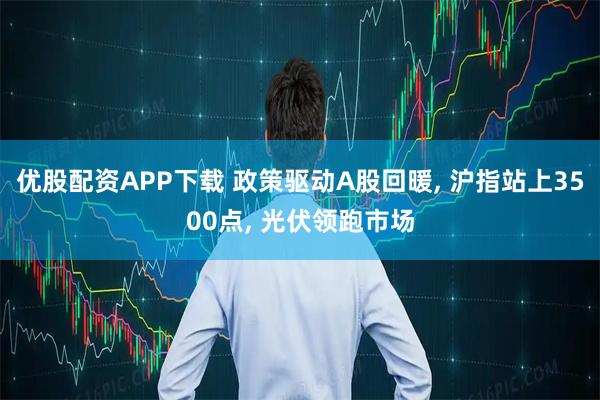 优股配资APP下载 政策驱动A股回暖, 沪指站上3500点, 光伏领跑市场