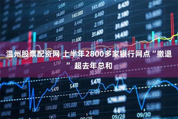 温州股票配资网 上半年2800多家银行网点“撤退” 超去年总和