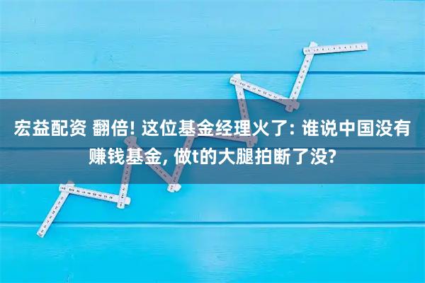 宏益配资 翻倍! 这位基金经理火了: 谁说中国没有赚钱基金, 做t的大腿拍断了没?