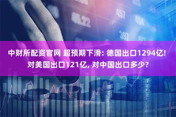 中财所配资官网 超预期下滑: 德国出口1294亿! 对美国出口121亿, 对中国出口多少?