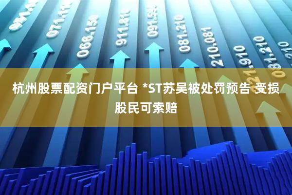 杭州股票配资门户平台 *ST苏吴被处罚预告 受损股民可索赔