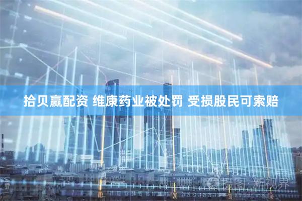 拾贝赢配资 维康药业被处罚 受损股民可索赔