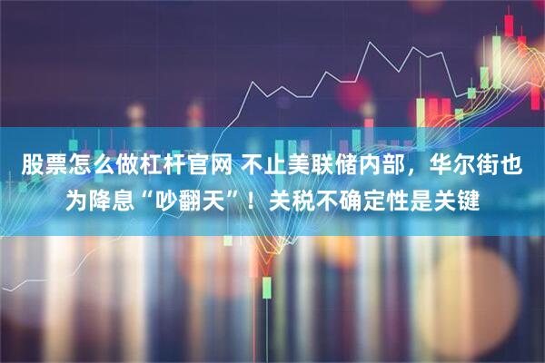 股票怎么做杠杆官网 不止美联储内部，华尔街也为降息“吵翻天”！关税不确定性是关键