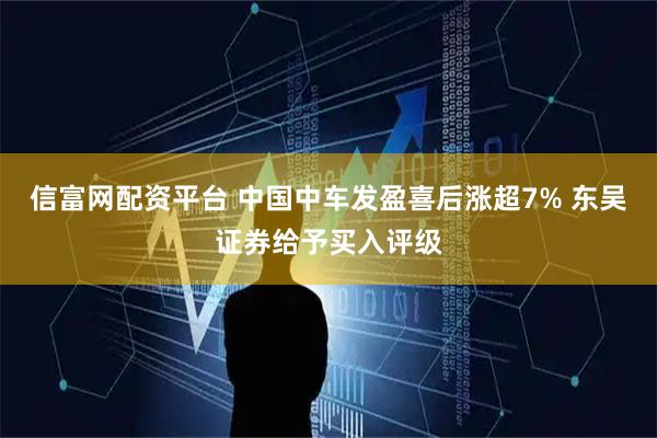 信富网配资平台 中国中车发盈喜后涨超7% 东吴证券给予买入评级