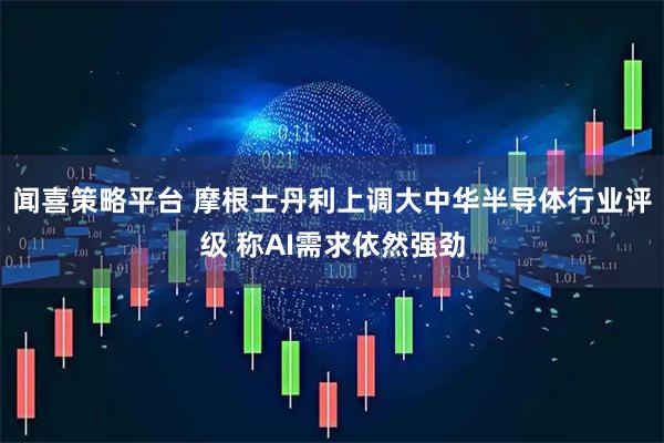 闻喜策略平台 摩根士丹利上调大中华半导体行业评级 称AI需求依然强劲