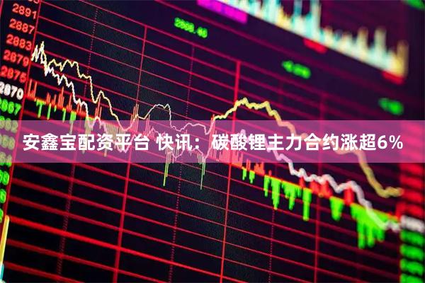 安鑫宝配资平台 快讯：碳酸锂主力合约涨超6%
