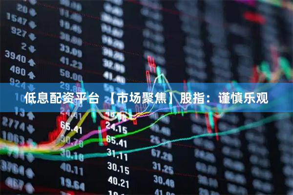 低息配资平台 【市场聚焦】股指：谨慎乐观