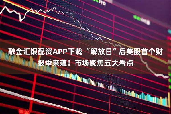 融金汇银配资APP下载 “解放日”后美股首个财报季来袭！市场聚焦五大看点