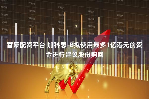 富豪配资平台 加科思-B拟使用最多1亿港元的资金进行建议股份购回