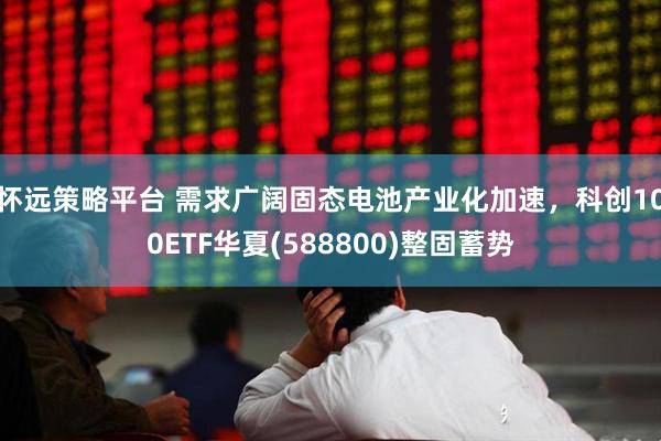怀远策略平台 需求广阔固态电池产业化加速，科创100ETF华夏(588800)整固蓄势