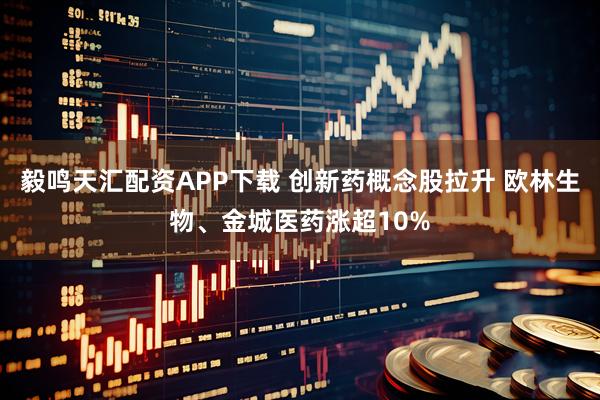 毅鸣天汇配资APP下载 创新药概念股拉升 欧林生物、金城医药涨超10%