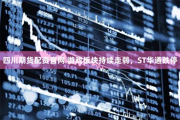 四川期货配资官网 游戏板块持续走弱，ST华通跌停