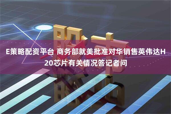 E策略配资平台 商务部就美批准对华销售英伟达H20芯片有关情况答记者问