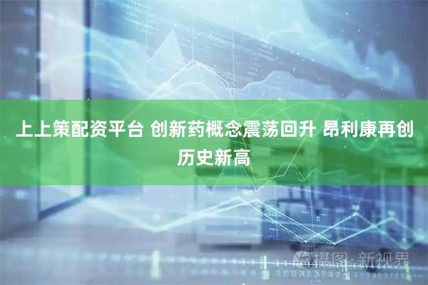 上上策配资平台 创新药概念震荡回升 昂利康再创历史新高