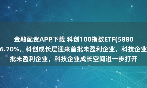 金融配资APP下载 科创100指数ETF(588030)近1年净值上涨46.70%，科创成长层迎来首批未盈利企业，科技企业成长空间进一步打开