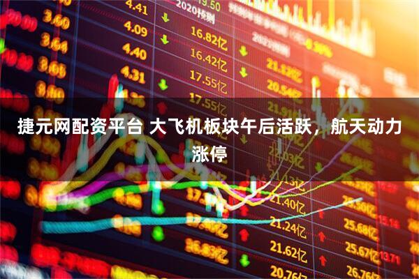 捷元网配资平台 大飞机板块午后活跃，航天动力涨停