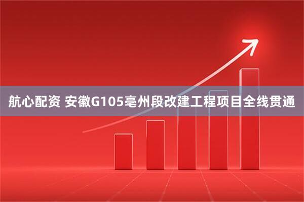 航心配资 安徽G105亳州段改建工程项目全线贯通
